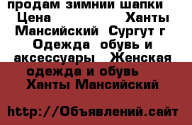 продам зимнии шапки. › Цена ­ 3000-1500 - Ханты-Мансийский, Сургут г. Одежда, обувь и аксессуары » Женская одежда и обувь   . Ханты-Мансийский